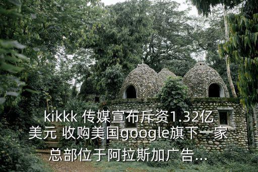 kikkk 傳媒宣布斥資1.32億美元 收購美國(guó)google旗下一家總部位于阿拉斯加廣告...