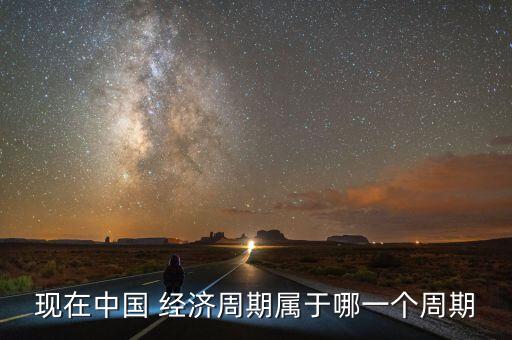 現(xiàn)在中國 經(jīng)濟周期屬于哪一個周期