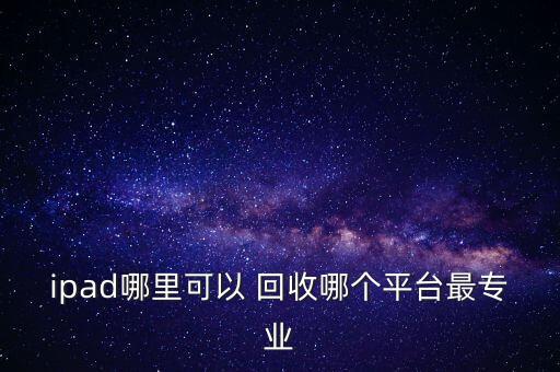 ipad哪里可以 回收哪個(gè)平臺最專業(yè)