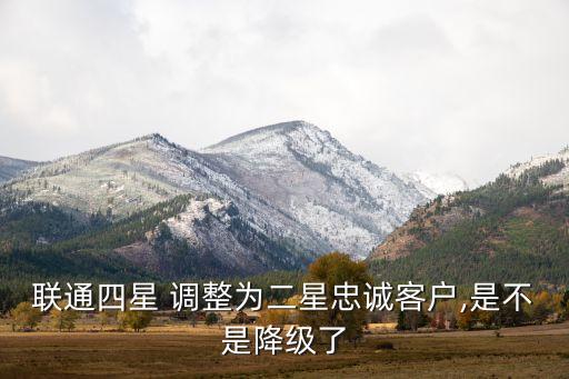 聯(lián)通四星 調(diào)整為二星忠誠客戶,是不是降級了