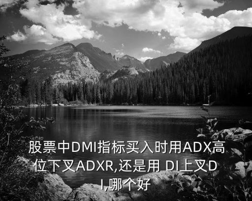  股票中DMI指標買入時用ADX高位下叉ADXR,還是用 DI上叉DI,哪個好