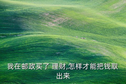 我在郵政買了 理財(cái),怎樣才能把錢(qián)取出來(lái)