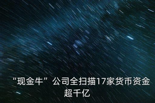“現(xiàn)金?！惫救珤呙?7家貨幣資金超千億