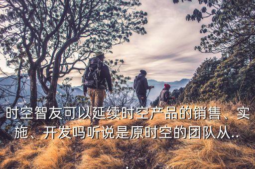 時(shí)空智友可以延續(xù)時(shí)空產(chǎn)品的銷售、實(shí)施、開(kāi)發(fā)嗎聽(tīng)說(shuō)是原時(shí)空的團(tuán)隊(duì)從...