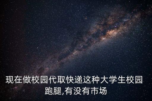 現(xiàn)在做校園代取快遞這種大學(xué)生校園 跑腿,有沒(méi)有市場(chǎng)