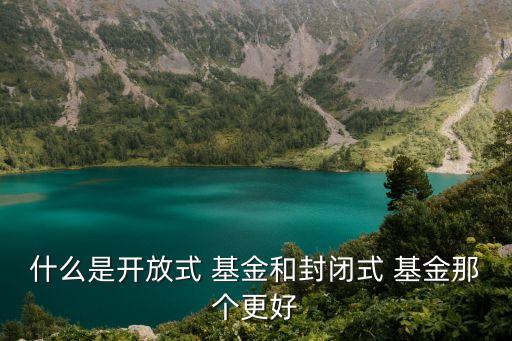 什么是開(kāi)放式 基金和封閉式 基金那個(gè)更好
