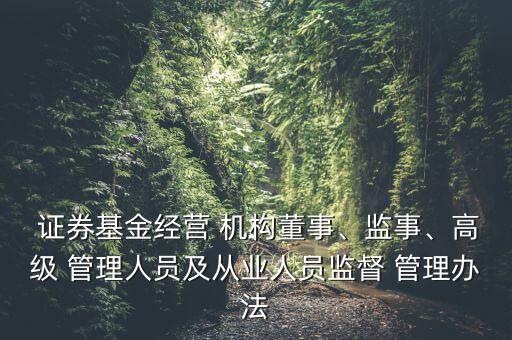  證券基金經(jīng)營 機構(gòu)董事、監(jiān)事、高級 管理人員及從業(yè)人員監(jiān)督 管理辦法