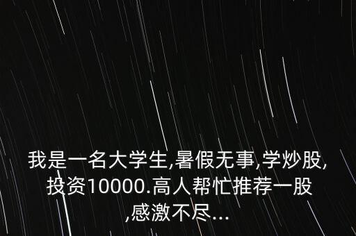 我是一名大學生,暑假無事,學炒股, 投資10000.高人幫忙推薦一股,感激不盡...