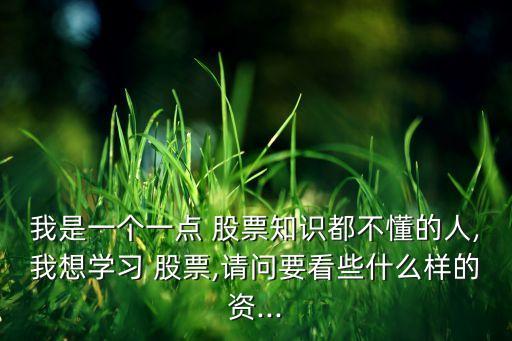 我是一個一點 股票知識都不懂的人,我想學習 股票,請問要看些什么樣的資...
