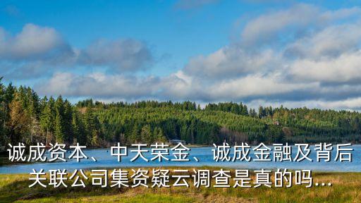 誠(chéng)成資本、中天榮金、誠(chéng)成金融及背后關(guān)聯(lián)公司集資疑云調(diào)查是真的嗎...