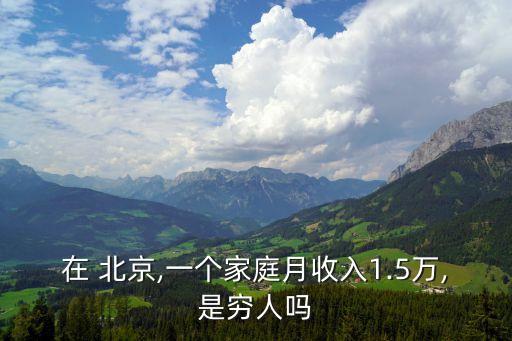 在 北京,一個(gè)家庭月收入1.5萬,是窮人嗎