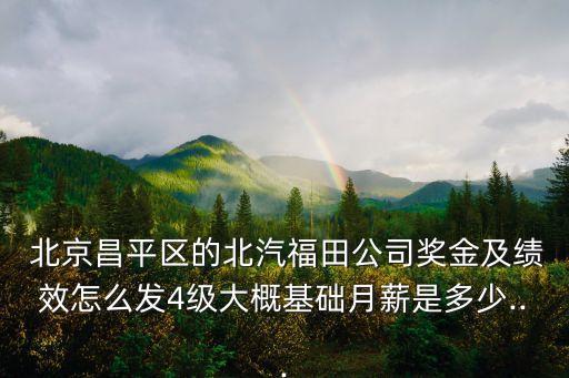  北京昌平區(qū)的北汽福田公司獎(jiǎng)金及績效怎么發(fā)4級大概基礎(chǔ)月薪是多少...