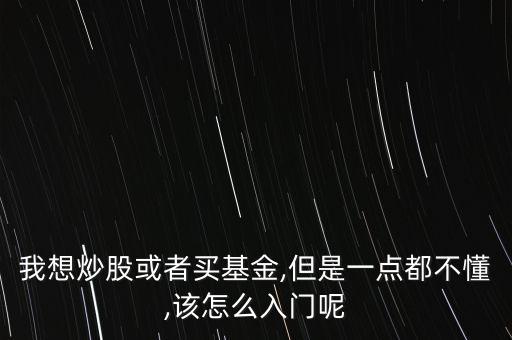 我想炒股或者買基金,但是一點(diǎn)都不懂,該怎么入門呢