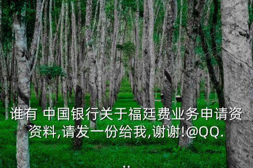 誰有 中國銀行關(guān)于福廷費(fèi)業(yè)務(wù)申請資資料,請發(fā)一份給我,謝謝!@QQ...