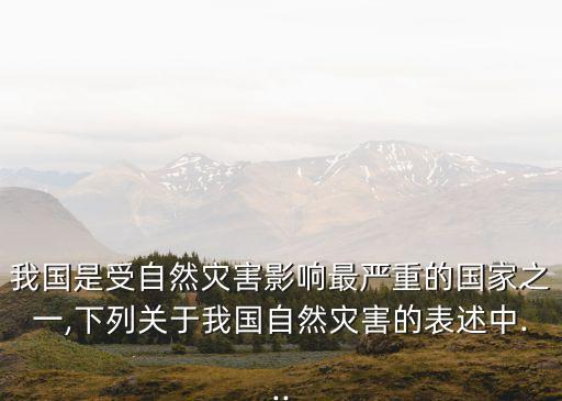 我國是受自然災害影響最嚴重的國家之一,下列關(guān)于我國自然災害的表述中...