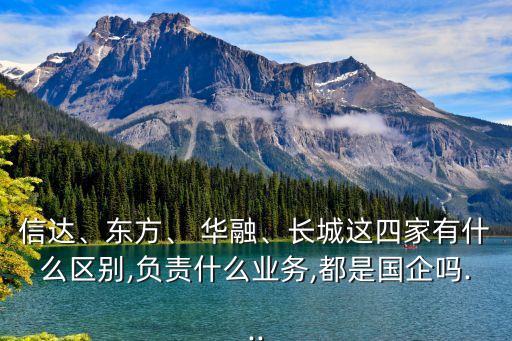 信達(dá)、東方、 華融、長城這四家有什么區(qū)別,負(fù)責(zé)什么業(yè)務(wù),都是國企嗎...