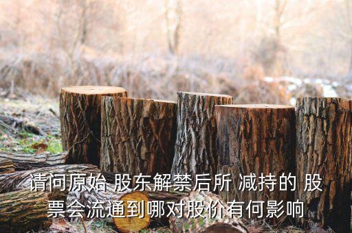 請(qǐng)問(wèn)原始 股東解禁后所 減持的 股票會(huì)流通到哪對(duì)股價(jià)有何影響
