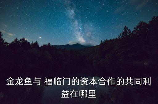 金龍魚(yú)與 福臨門的資本合作的共同利益在哪里