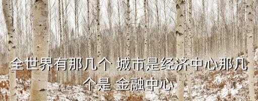 全世界有那幾個 城市是經(jīng)濟(jì)中心那幾個是 金融中心