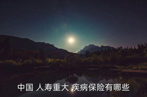中國 人壽重大 疾病保險(xiǎn)有哪些