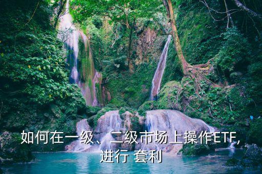 如何在一級、二級市場上操作ETF,進行 套利