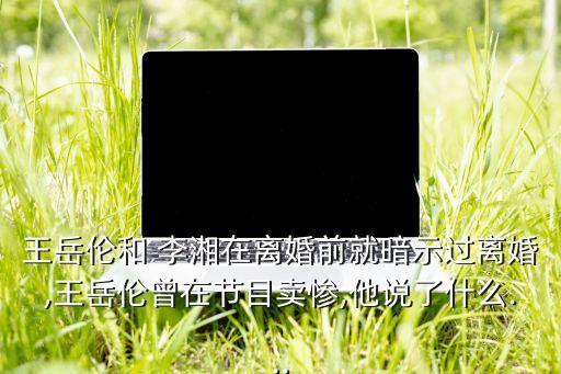 王岳倫和 李湘在離婚前就暗示過(guò)離婚,王岳倫曾在節(jié)目賣(mài)慘,他說(shuō)了什么...