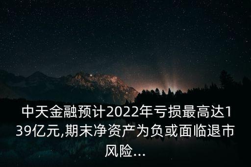 中天金融預計2022年虧損最高達139億元,期末凈資產(chǎn)為負或面臨退市風險...