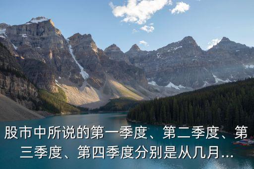 股市中所說(shuō)的第一季度、第二季度、第三季度、第四季度分別是從幾月...