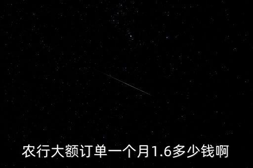 農(nóng)行大額訂單一個(gè)月1.6多少錢(qián)啊