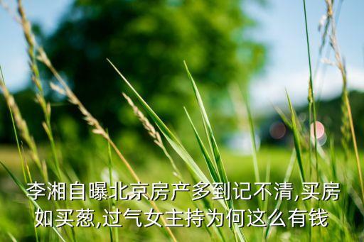  李湘自曝北京房產(chǎn)多到記不清,買(mǎi)房如買(mǎi)蔥,過(guò)氣女主持為何這么有錢(qián)
