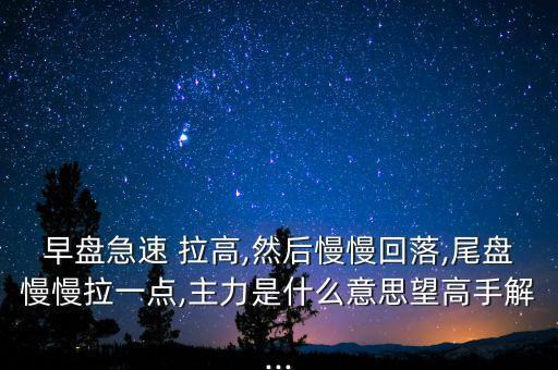 早盤(pán)急速 拉高,然后慢慢回落,尾盤(pán)慢慢拉一點(diǎn),主力是什么意思望高手解...