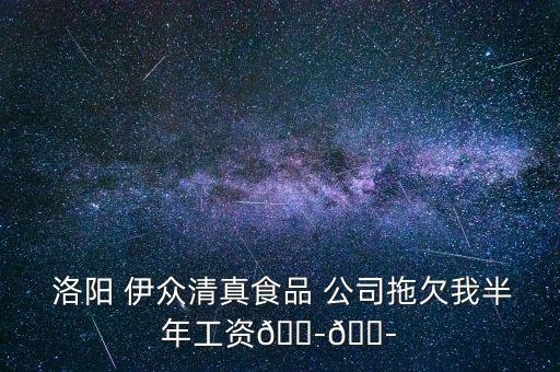  洛陽(yáng) 伊眾清真食品 公司拖欠我半年工資??