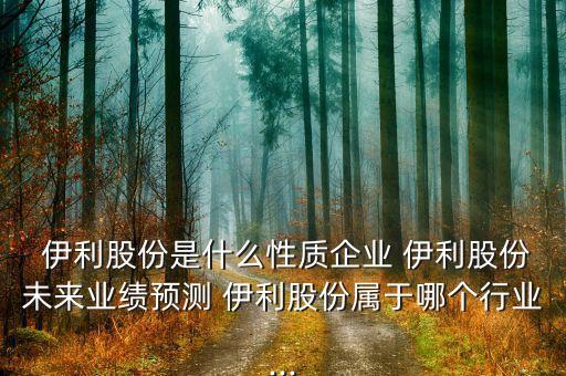  伊利股份是什么性質企業(yè) 伊利股份未來業(yè)績預測 伊利股份屬于哪個行業(yè)...