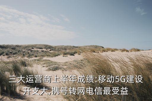 三大運營商上半年成績:移動5G建設(shè)開支大,攜號轉(zhuǎn)網(wǎng)電信最受益