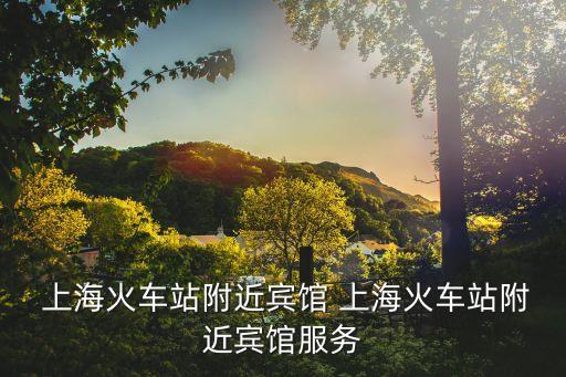  上?；疖囌靖浇e館 上?；疖囌靖浇e館服務(wù)