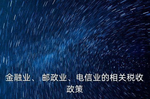 金融業(yè)、 郵政業(yè)、電信業(yè)的相關(guān)稅收政策