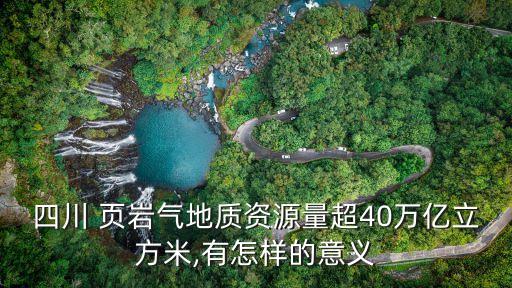 四川 頁(yè)巖氣地質(zhì)資源量超40萬(wàn)億立方米,有怎樣的意義