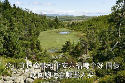 少兒守護(hù)全能和平安六福哪個(gè)好 國債逆回購適合哪些人買