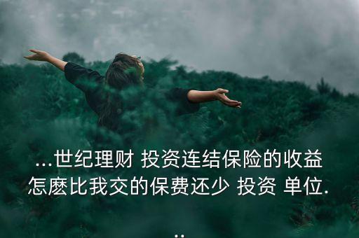 ...世紀(jì)理財 投資連結(jié)保險的收益怎麼比我交的保費(fèi)還少 投資 單位...