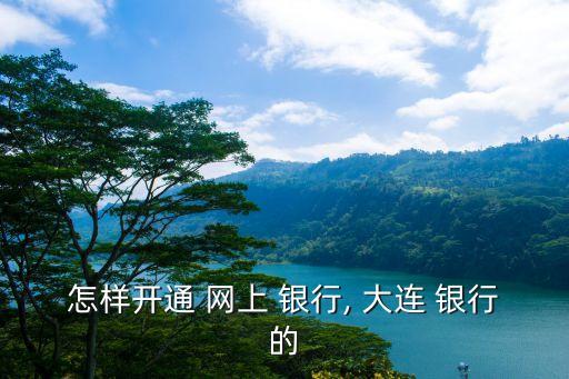 怎樣開通 網上 銀行, 大連 銀行的