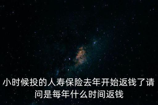 小時(shí)候投的人壽保險(xiǎn)去年開(kāi)始返錢(qián)了請(qǐng)問(wèn)是每年什么時(shí)間返錢(qián)
