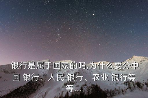  銀行是屬于國家的嗎,為什么要分中國 銀行、人民 銀行、農業(yè) 銀行等等...