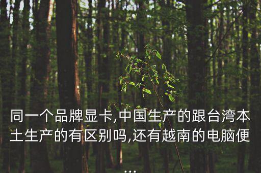 同一個(gè)品牌顯卡,中國生產(chǎn)的跟臺灣本土生產(chǎn)的有區(qū)別嗎,還有越南的電腦便...