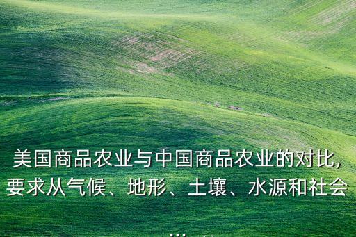 美國商品農(nóng)業(yè)與中國商品農(nóng)業(yè)的對比,要求從氣候、地形、土壤、水源和社會...