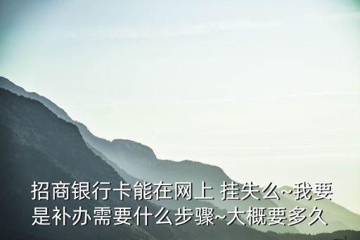  招商銀行卡能在網(wǎng)上 掛失么~我要是補(bǔ)辦需要什么步驟~大概要多久