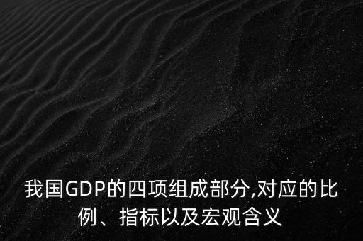 我國GDP的四項組成部分,對應(yīng)的比例、指標以及宏觀含義