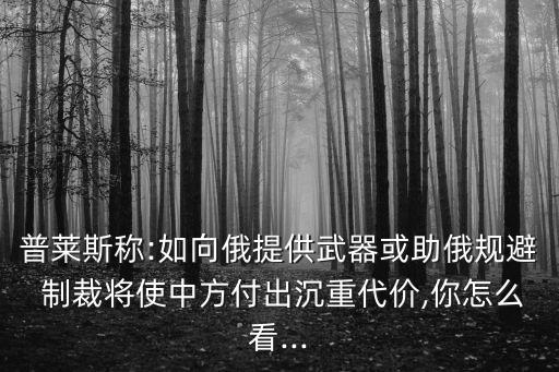 普萊斯稱(chēng):如向俄提供武器或助俄規(guī)避 制裁將使中方付出沉重代價(jià),你怎么看...