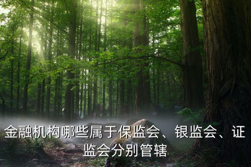金融機(jī)構(gòu)哪些屬于保監(jiān)會、銀監(jiān)會、證監(jiān)會分別管轄