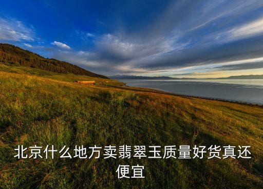  北京什么地方賣(mài)翡翠玉質(zhì)量好貨真還便宜