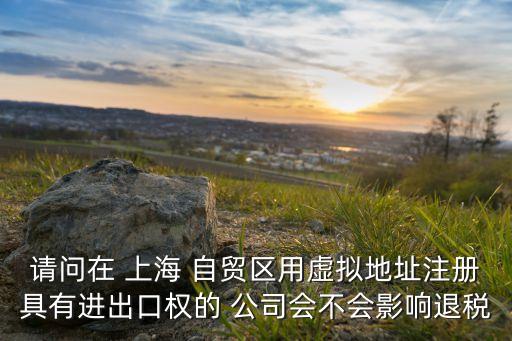 請問在 上海 自貿(mào)區(qū)用虛擬地址注冊具有進出口權的 公司會不會影響退稅